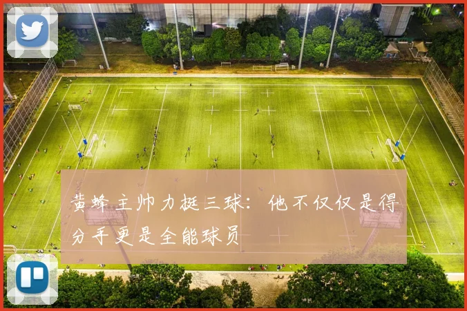 黄蜂主帅力挺三球：他不仅仅是得分手更是全能球员