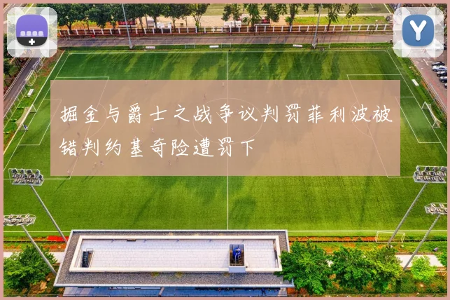 掘金与爵士之战争议判罚菲利波被错判约基奇险遭罚下