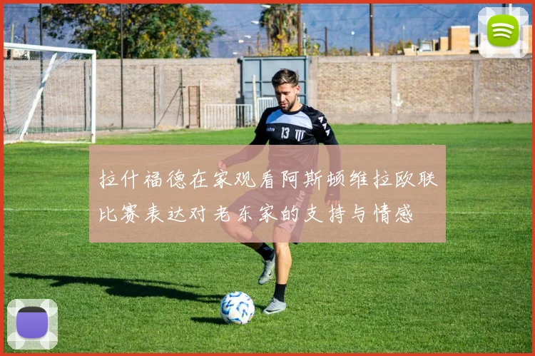 拉什福德在家观看阿斯顿维拉欧联比赛表达对老东家的支持与情感