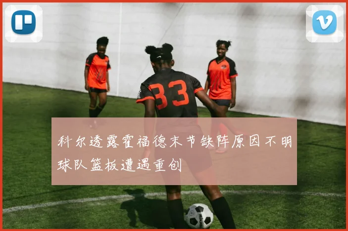 科尔透露霍福德末节缺阵原因不明球队篮板遭遇重创
