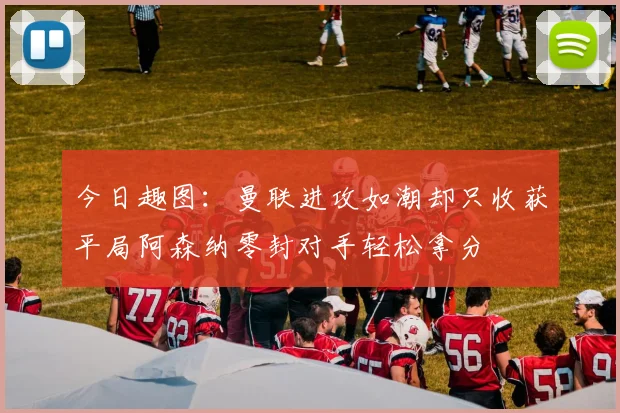 今日趣图：曼联进攻如潮却只收获平局阿森纳零封对手轻松拿分