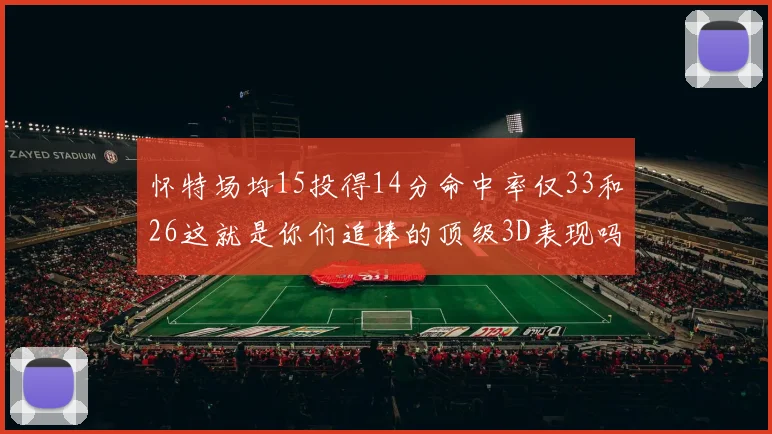 怀特场均15投得14分命中率仅33和26这就是你们追捧的顶级3D表现吗