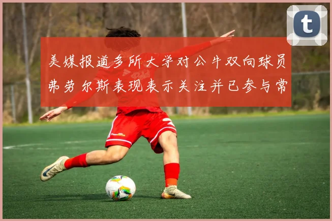 美媒报道多所大学对公牛双向球员弗劳尔斯表现表示关注并已参与常规赛