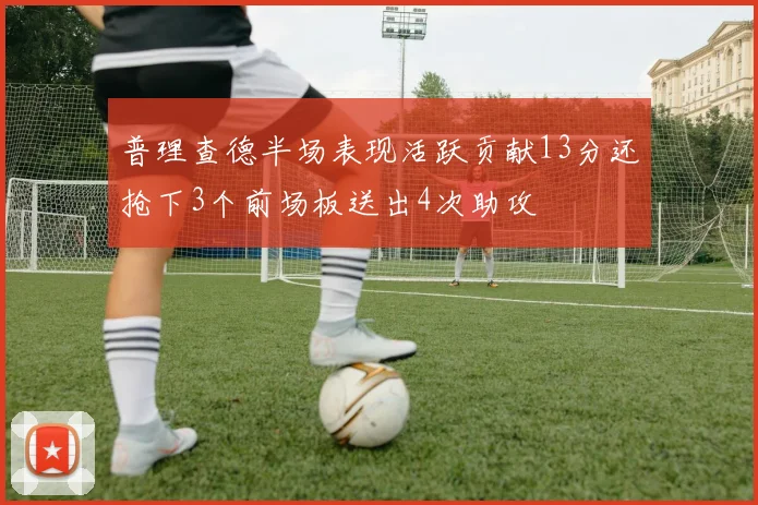 普理查德半场表现活跃贡献13分还抢下3个前场板送出4次助攻