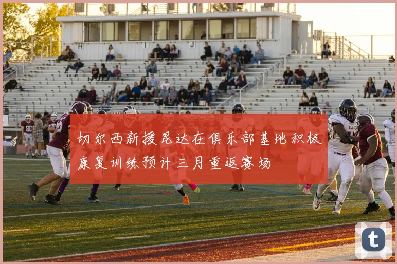 切尔西新援昆达在俱乐部基地积极康复训练预计三月重返赛场