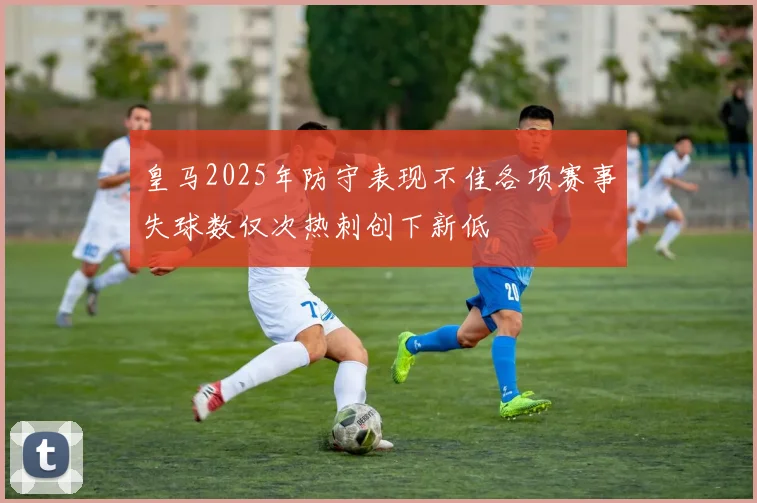 皇马2025年防守表现不佳各项赛事失球数仅次热刺创下新低