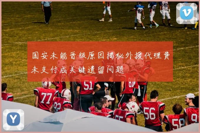 国安未能晋级原因揭秘外援代理费未支付成关键遗留问题