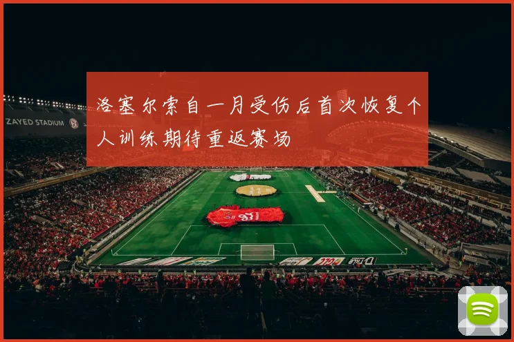 洛塞尔索自一月受伤后首次恢复个人训练期待重返赛场