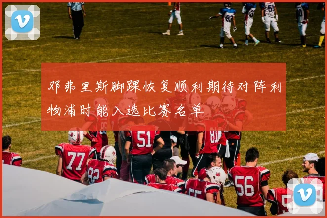 邓弗里斯脚踝恢复顺利期待对阵利物浦时能入选比赛名单