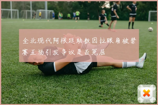 全北现代阿根廷助教因拉眼角被禁赛五场引发争议是否冤屈