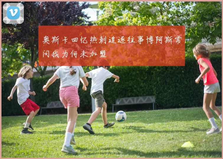 奥斯卡回忆热刺追逐往事博阿斯常问我为何未加盟