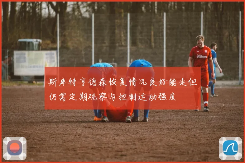 斯库特亨德森恢复情况良好能走但仍需定期观察与控制运动强度