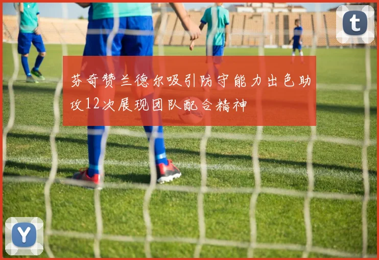 芬奇赞兰德尔吸引防守能力出色助攻12次展现团队配合精神