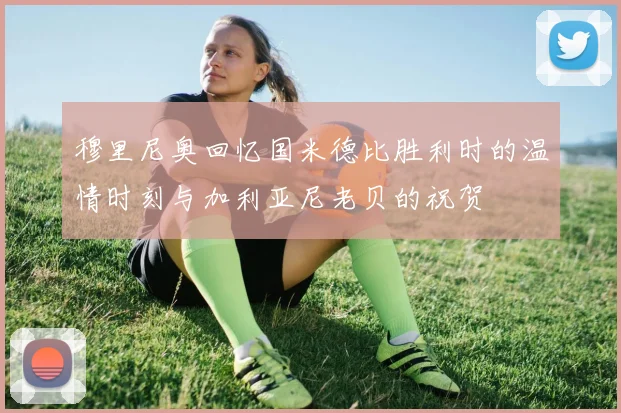 穆里尼奥回忆国米德比胜利时的温情时刻与加利亚尼老贝的祝贺