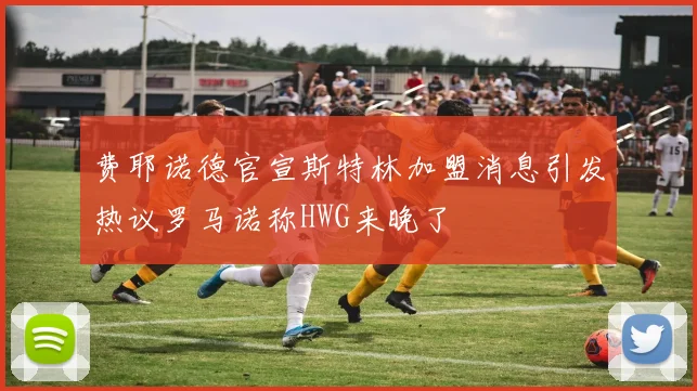 费耶诺德官宣斯特林加盟消息引发热议罗马诺称HWG来晚了