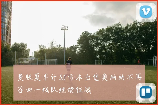 曼联夏季计划亏本出售奥纳纳不再召回一线队继续征战