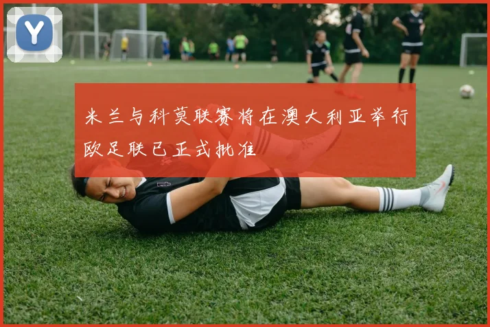 米兰与科莫联赛将在澳大利亚举行欧足联已正式批准