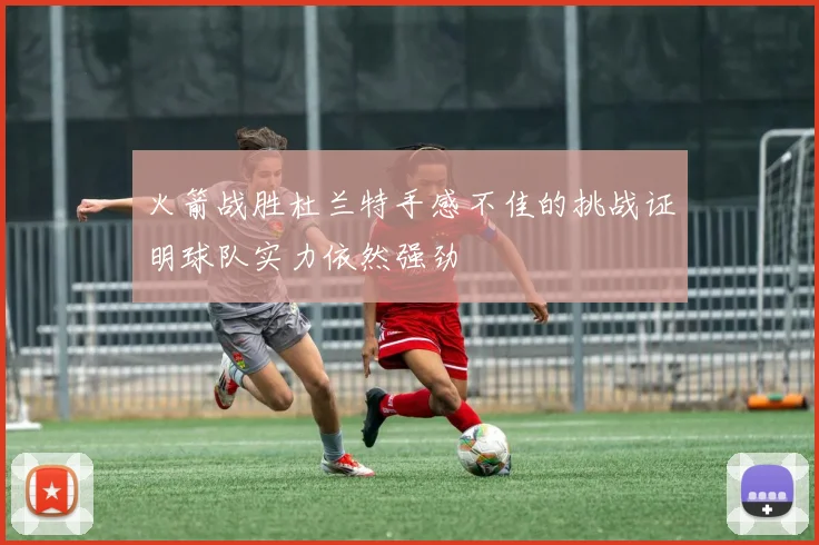 火箭战胜杜兰特手感不佳的挑战证明球队实力依然强劲
