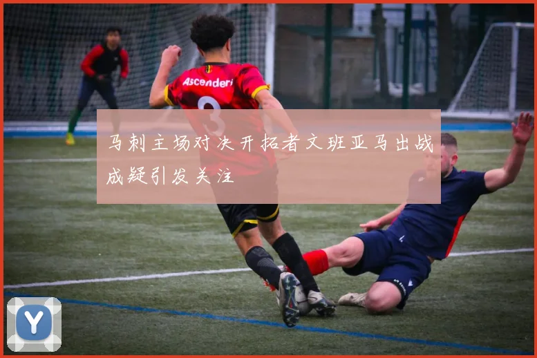 马刺主场对决开拓者文班亚马出战成疑引发关注